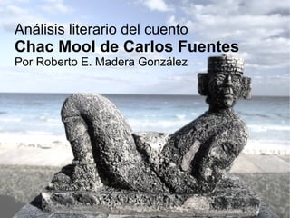 Análisis literario del cuento

Chac Mool de Carlos Fuentes
Por Roberto E. Madera González

 