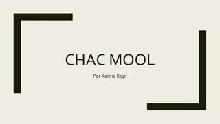 CHAC MOOL
Por Karina Kopf
 