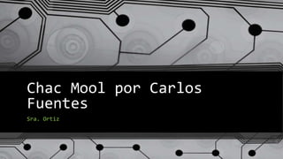 Chac Mool por Carlos
Fuentes
Sra. Ortiz
 