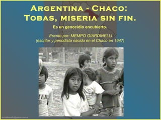 Es un genocidio encubierto.   Argentina - Chaco:  Tobas, miseria sin fin. Escrito por: MEMPO GIARDINELLI  (escritor y periodista nacido en el Chaco en 1947 )    