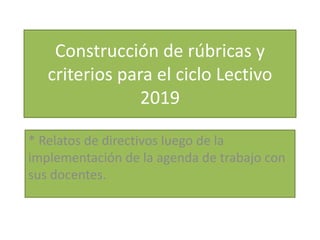 Construcción de rúbricas y
criterios para el ciclo Lectivo
2019
* Relatos de directivos luego de la
implementación de la agenda de trabajo con
sus docentes.