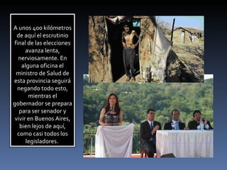 A unos 400 kilómetros de aquí el escrutinio final de las elecciones avanza lenta, nerviosamente.  En alguna oficina el ministro de Salud de esta provincia seguirá negando todo esto, mientras el gobernador se prepara para ser senador y vivir en Buenos Aires, bien lejos de aquí, como casi todos los legisladores.  