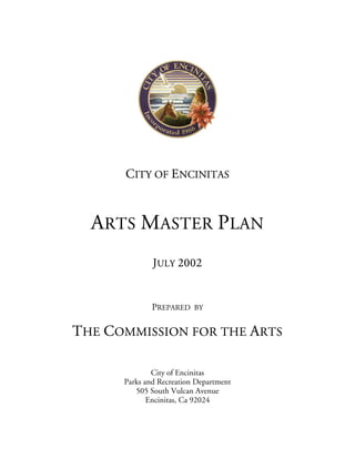 CITY OF ENCINITAS



  ARTS MASTER PLAN
              JULY 2002


              PREPARED BY

THE COMMISSION FOR THE ARTS

              City of Encinitas
      Parks and Recreation Department
         505 South Vulcan Avenue
             Encinitas, Ca 92024
 