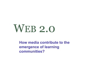 WEB 2.0
How media contribute to the
emergence of learning
    g               g
communities?
 