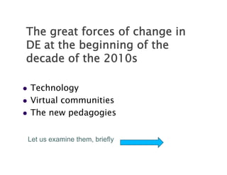 The great forces of change in
DE at the beginning of the
decade of the 2010
d   d f h 2010s

   Technology
   Virtual communities
    Virt al comm nities
   The new pedagogies


    Let us examine them, briefly
                               y
 