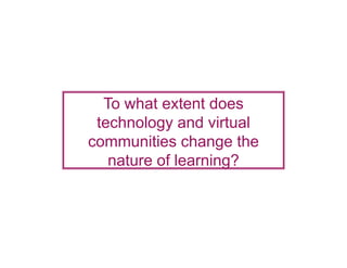 To what extent does
 technology and virtual
 t h l          d it l
communities change the
   nature of learning?
 
