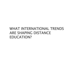 WHAT INTERNATIONAL TRENDS
ARE SHAPING DISTANCE
EDUCATION?
 