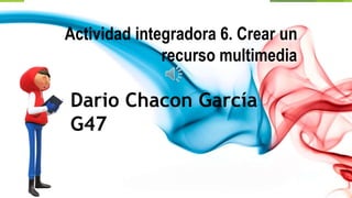 Actividad integradora 6. Crear un
recurso multimedia
Dario Chacon García
G47
 