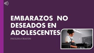EMBARAZOS NO
DESEADOS EN
ADOLESCENTES
PAULINA CHACON
 
