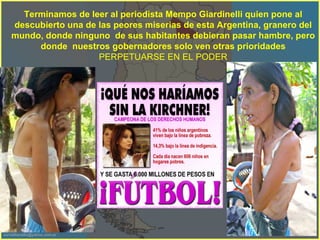 Terminamos de leer al periodista Mempo Giardinelli quien pone al descubierto una de las peores miserias de esta Argentina, granero del mundo, donde ninguno  de sus habitantes debieran pasar hambre, pero donde  nuestros gobernadores solo ven otras prioridades  PERPETUARSE EN EL PODER 