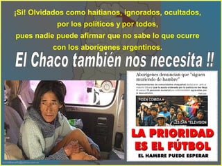 ¡Si! Olvidados como haitianos, ignorados, ocultados,  por los políticos y   por todos,  pues nadie puede afirmar que no sabe lo que ocurre  con los aborígenes argentinos.  El Chaco también nos necesita !! 
