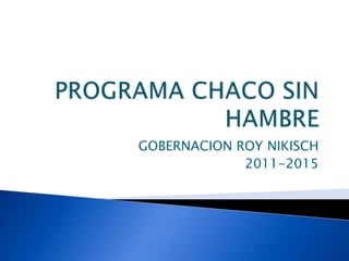 PROGRAMA CHACO SIN HAMBRE GOBERNACION ROY NIKISCH 2011-2015 