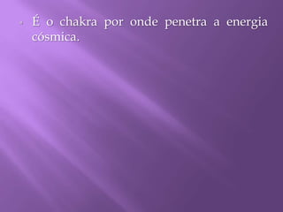  É o chakra por onde penetra a energia
cósmica.
 
