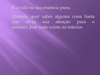  É a vida na sua essência pura;
 Quando quer saber alguma coisa basta
que dirija sua atenção para o
assunto, pois tudo existe no interior.
 