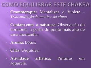  Cromoterapia: Mentalizar o Violeta -
Transmutação da mente e da alma;
 Contato com a natureza: Observação do
horizonte, a partir do ponto mais alto de
uma montanha;
 Aroma: Lótus;
 Chás: Orquídea;
 Atividade artística: Pinturas em
aquarela.
 