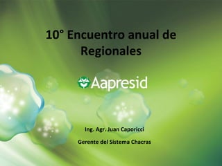10° Encuentro anual de
      Regionales




       Ing. Agr. Juan Caporicci

     Gerente del Sistema Chacras
 