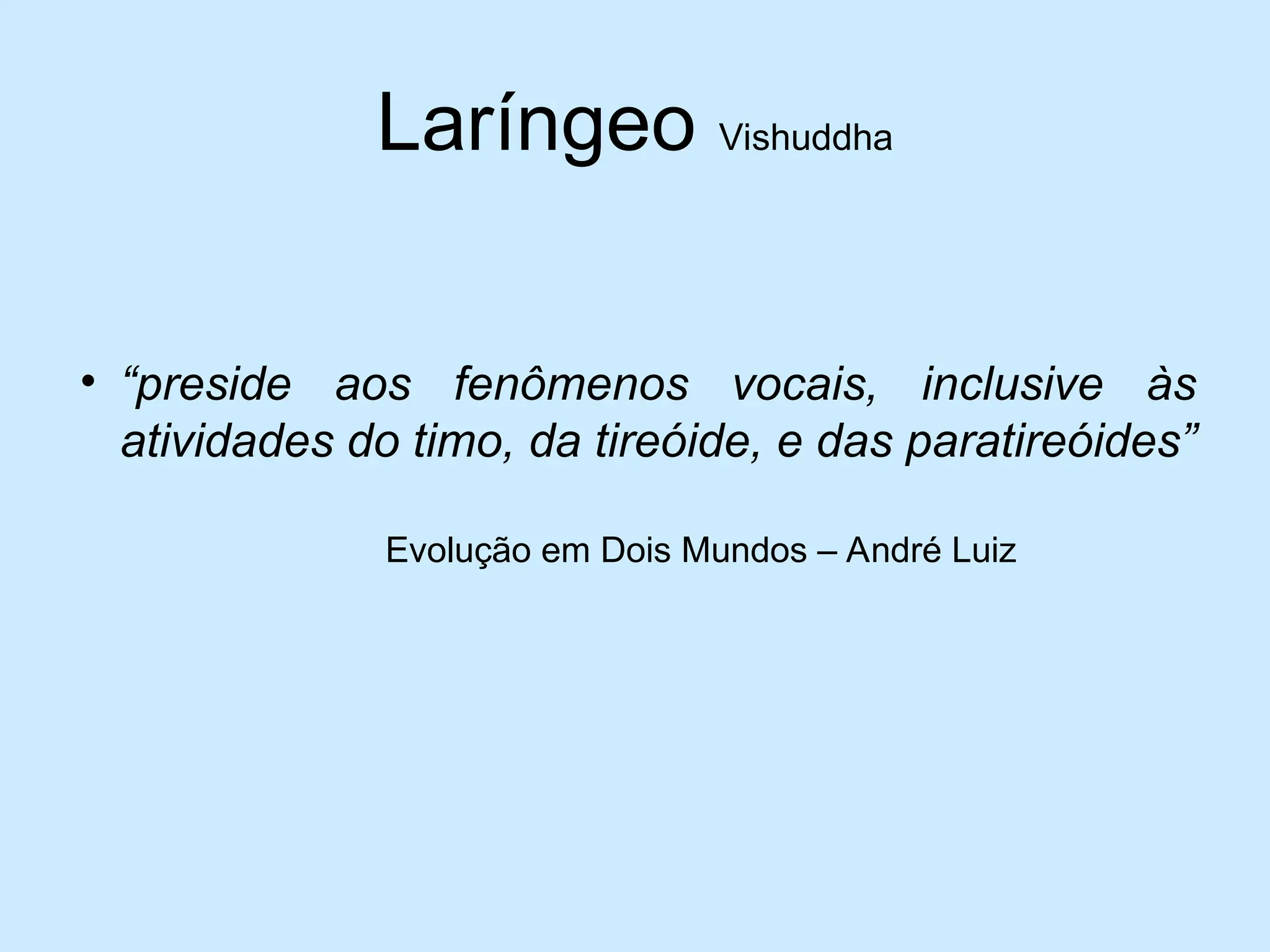 Laríngeo Vishuddha
• “preside aos fenômenos vocais, inclusive às
atividades do timo, da tireóide, e das paratireóides”
Evolução em Dois Mundos – André Luiz
 