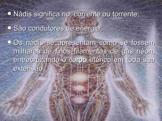    Nádis significa rio, corrente ou torrente;
   São condutores de energia;
   Os nádis se apresentam como se fossem
    milhares de finos filamentos de gás néon,
    entrecruzando o corpo etérico em toda sua
    extensão.
 