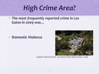 High Crime Area?
• The most frequently reported crime in Los
  Gatos in 2009 was…


• Domestic Violence




                 Captain Alana Forrest, Los Gatos Police Department, 2009




                              12
 