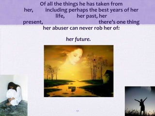 • Of all the things he has taken from
her,     including perhaps the best years of her
               life,   her past, her
present,                         there’s one thing
        her abuser can never rob her of:

                  her future.




                      131
 