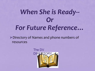 When She is Ready--
             Or
   For Future Reference…
Directory of Names and phone numbers of
 resources

             The DV
             DIRECTORY



                     133
 