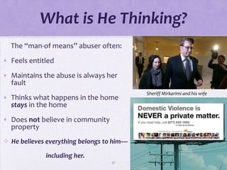 What is He Thinking?
  The “man-of means” abuser often:
• Feels entitled
• Maintains the abuse is always her
  fault
                                           Sheriff Mirkarimi and his wife
• Thinks what happens in the home
  stays in the home
• Does not believe in community
  property
 He believes everything belongs to him—

             including her.
                                  47
 