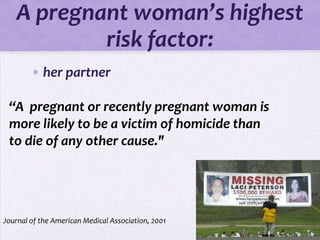 A pregnant woman’s highest
            risk factor:
        • her partner

 “A pregnant or recently pregnant woman is
 more likely to be a victim of homicide than
 to die of any other cause."




Journal of the American Medical Association, 2001
 