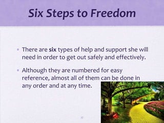 Six Steps to Freedom

• There are six types of help and support she will
  need in order to get out safely and effectively.

• Although they are numbered for easy
  reference, almost all of them can be done in
  any order and at any time.



                        77
 