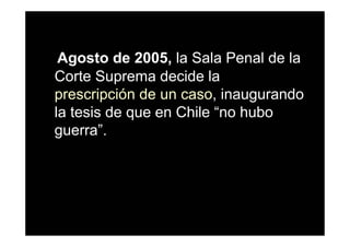 Agosto de 2005, la Sala Penal de la
Corte Suprema decide la
prescripción de un caso, inaugurando
la tesis de que en Chile “no hubo
guerra”.
 