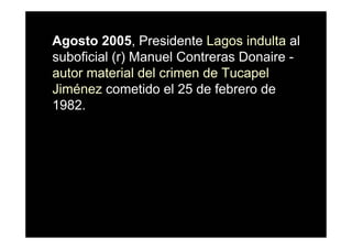 Agosto 2005, Presidente Lagos indulta al
suboficial (r) Manuel Contreras Donaire -
autor material del crimen de Tucapel
Jiménez cometido el 25 de febrero de
1982.
 