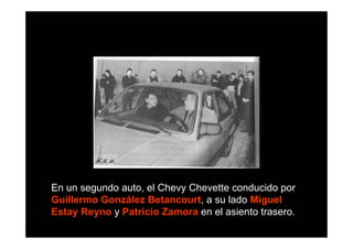 En un segundo auto, el Chevy Chevette conducido por
Guillermo González Betancourt, a su lado Miguel
Estay Reyno y Patricio Zamora en el asiento trasero.
 