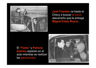 José Fuentes va hasta el
                            Chevy a buscar el corvo
                            atacameño que le entrega
                            Miguel Estay Reyno.




El “Fanta” y Patricio
Zamora esperan en el
auto mientras se realizan
las ejecuciones.
 