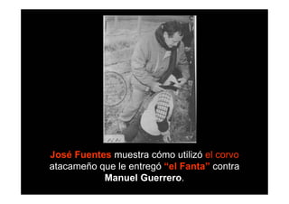José Fuentes muestra cómo utilizó el corvo
atacameño que le entregó “el Fanta” contra
           Manuel Guerrero.
 