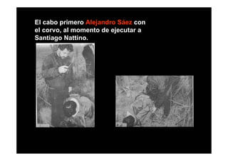 El cabo primero Alejandro Sáez con
el corvo, al momento de ejecutar a
Santiago Nattino.
 