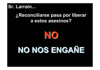 Sr. Larraín...
   ¿Reconciliarse pasa por liberar
        a estos asesinos?


                 NO
    NO NOS ENGAÑE
 