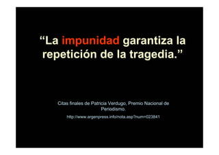 “La impunidad garantiza la
repetición de la tragedia.”



   Citas finales de Patricia Verdugo, Premio Nacional de
                         Periodismo.
       http://www.argenpress.info/nota.asp?num=023841
 
