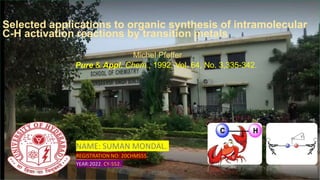 Selected applications to organic synthesis of intramolecular
C-H activation reactions by transition metals
Michel Pfeffer
Pure & Appl. Chem., 1992, Vol. 64, No. 3,335-342.
NAME: SUMAN MONDAL.
REGISTRATION NO: 20CHMS55.
YEAR:2022. CY-552.
19-05-2022 20chms55 1
 