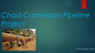 Chad-Cameroon Pipeline
Project
UJJWAL KUMAR JOSHI
1
 
