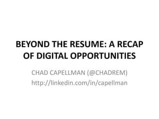 BEYOND THE RESUME: A RECAP
 OF DIGITAL OPPORTUNITIES
   CHAD CAPELLMAN (@CHADREM)
   http://linkedin.com/in/capellman
 