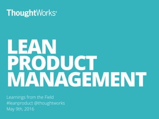 LEAN
PRODUCT
MANAGEMENT
Learnings from the Field
#leanproduct @thoughtworks
May 9th, 2016
1
 