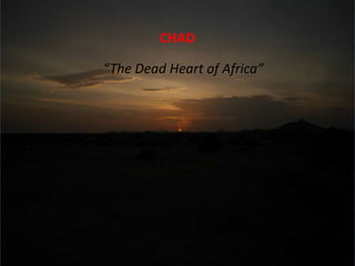 CHAD
“The Dead Heart of Africa”
 
