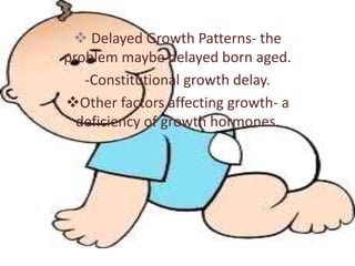  Delayed Growth Patterns- the
problem maybe delayed born aged.
   -Constitutional growth delay.
Other factors affecting growth- a
  deficiency of growth hormones.
 