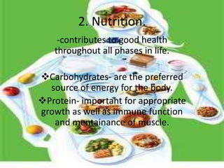 2. Nutrition.
    -contributes to good health
   throughout all phases in life.

Carbohydrates- are the preferred
  source of energy for the body.
Protein- important for appropriate
growth as well as immune function
   and mentainance of muscle.
 