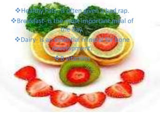 Healthy Fats- is often given a bad rap.
Breakfast- is the most important meal of
                 the day.
 Dairy- is an essential mineral for bone
              development.
               B vitamins
 
