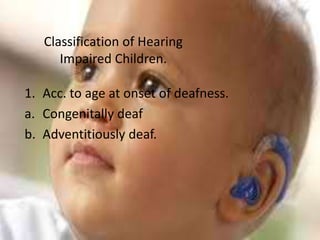 Classification of Hearing
      Impaired Children.

1. Acc. to age at onset of deafness.
a. Congenitally deaf
b. Adventitiously deaf.
 