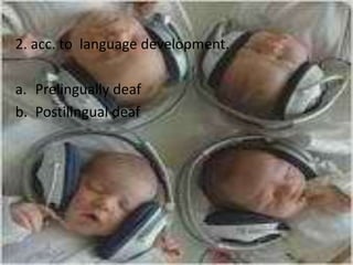 2. acc. to language development.

a. Prelingually deaf
b. Postilingual deaf
 