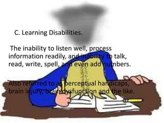 C. Learning Disabilities.

 The inability to listen well, process
information readily, and inability to talk,
read, write, spell, and even add numbers.

Also referred to as perceptual handicaps,
brain injury, brain dysfunction and the like.
 