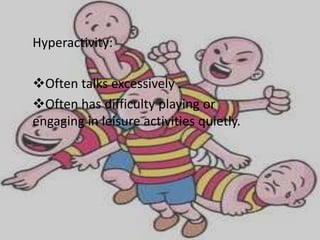 Hyperactivity:

Often talks excessively .
Often has difficulty playing or
engaging in leisure activities quietly.
 