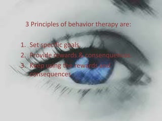 3 Principles of behavior therapy are:

1. Set specific goals.
2. Provide rewards & consenquences.
3. Keep using the rewards and
   consequences.
 