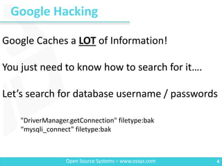 Google Hacking
4Open Source Systems – www.ossys.com
Google Caches a LOT of Information!
You just need to know how to search for it….
Let’s search for database username / passwords
"DriverManager.getConnection" filetype:bak
“mysqli_connect” filetype:bak
 